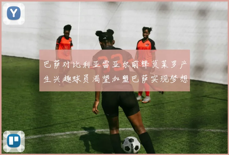 巴萨对比利亚雷亚尔前锋莫莱罗产生兴趣球员渴望加盟巴萨实现梦想