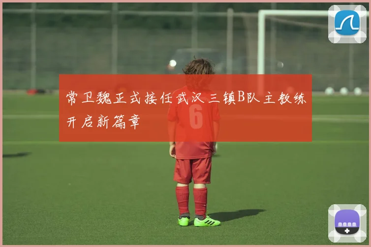 常卫魏正式接任武汉三镇B队主教练开启新篇章