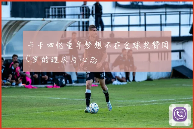 卡卡回忆童年梦想不在金球奖赞同C罗的追求与心态