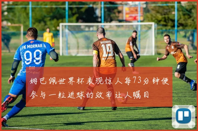 姆巴佩世界杯表现惊人每73分钟便参与一粒进球的效率让人瞩目