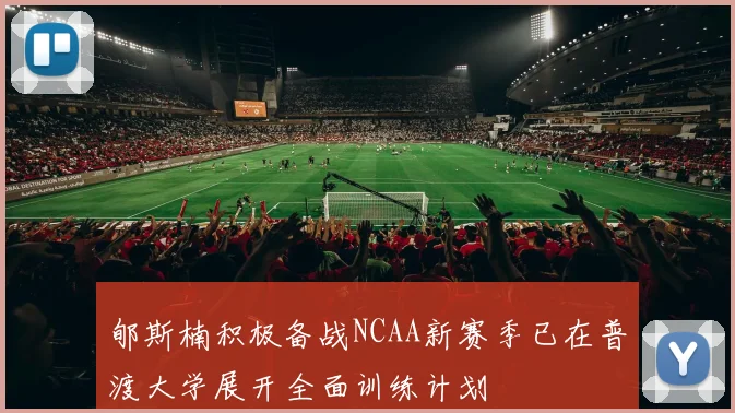 郇斯楠积极备战NCAA新赛季已在普渡大学展开全面训练计划