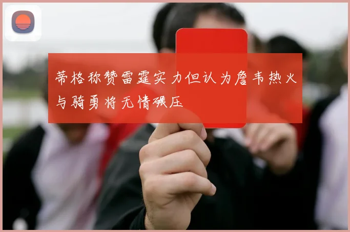 蒂格称赞雷霆实力但认为詹韦热火与骑勇将无情碾压