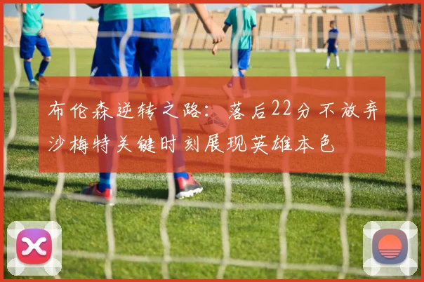 布伦森逆转之路：落后22分不放弃沙梅特关键时刻展现英雄本色
