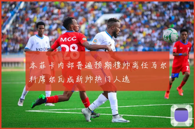 本菲卡内部普遍预期穆帅离任马尔科席尔瓦成新帅热门人选