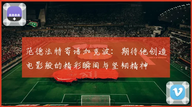 范德法特寄语加克波：期待他创造电影般的精彩瞬间与坚韧精神