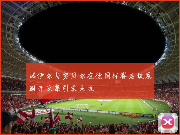 诺伊尔与努贝尔在德国杯赛后故意避开交集引发关注