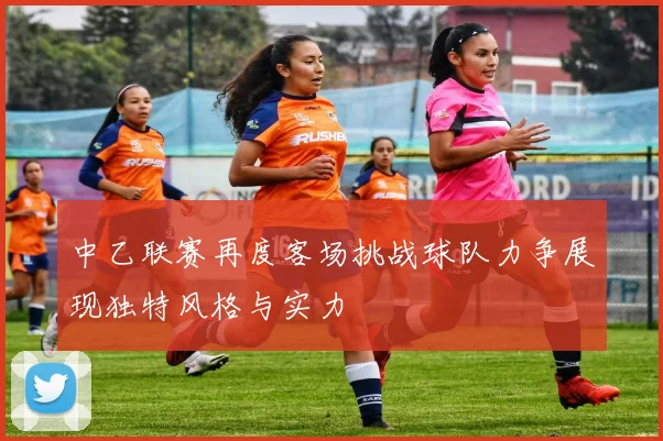 中乙联赛再度客场挑战球队力争展现独特风格与实力