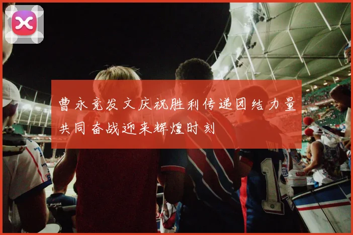 曹永竞发文庆祝胜利传递团结力量共同奋战迎来辉煌时刻