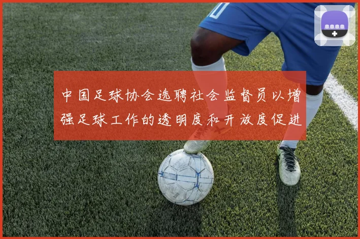 中国足球协会选聘社会监督员以增强足球工作的透明度和开放度促进足球事业发展