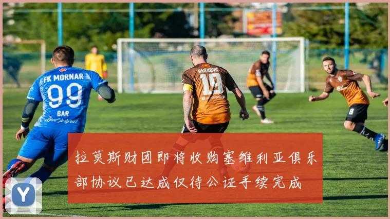 拉莫斯财团即将收购塞维利亚俱乐部协议已达成仅待公证手续完成