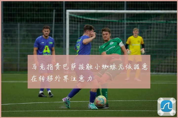 马竞指责巴萨接触小蜘蛛无依据意在转移外界注意力