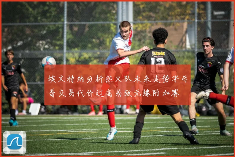 埃文特纳分析热火队未来走势字母哥交易代价过高或致无缘附加赛