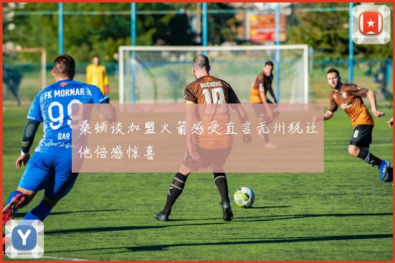 桑顿谈加盟火箭感受直言无州税让他倍感惊喜