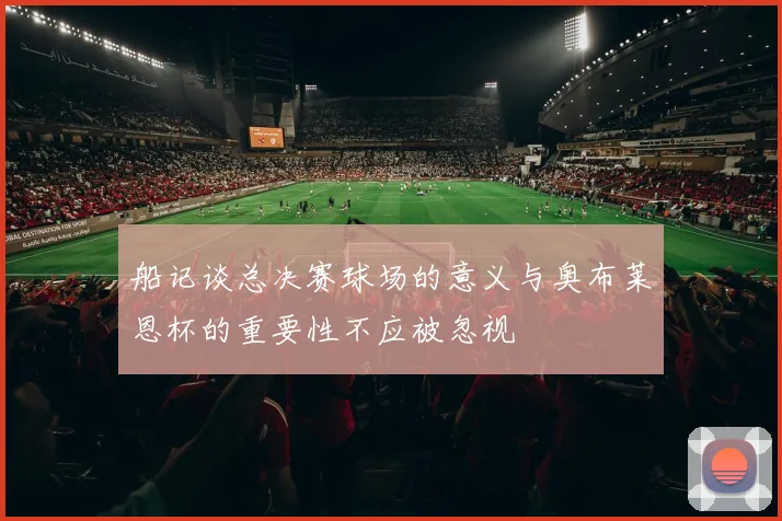 船记谈总决赛球场的意义与奥布莱恩杯的重要性不应被忽视
