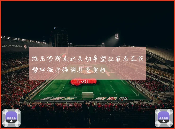 维尼修斯表达关切希望拉菲尼亚伤势轻微并强调其重要性